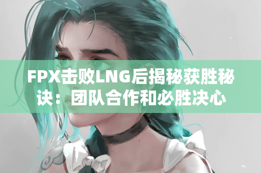 FPX击败LNG后揭秘获胜秘诀：团队合作和必胜决心