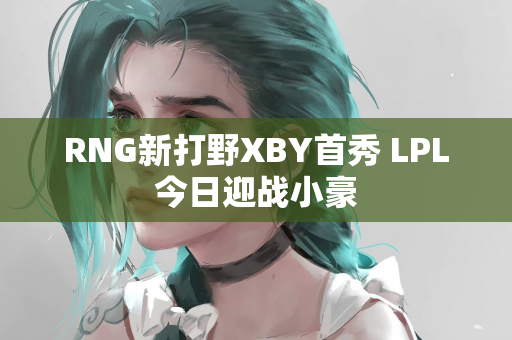 RNG新打野XBY首秀 LPL今日迎战小豪