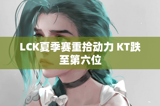 LCK夏季赛重拾动力 KT跌至第六位