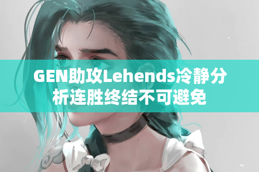 GEN助攻Lehends冷静分析连胜终结不可避免