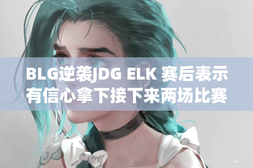 BLG逆袭JDG ELK 赛后表示有信心拿下接下来两场比赛