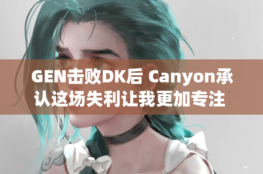 GEN击败DK后 Canyon承认这场失利让我更加专注 金正洙教练强调专注于比赛而不是记录