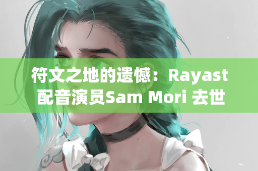 符文之地的遗憾：Rayast 配音演员Sam Mori 去世