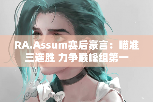 RA.Assum赛后豪言：瞄准三连胜 力争巅峰组第一