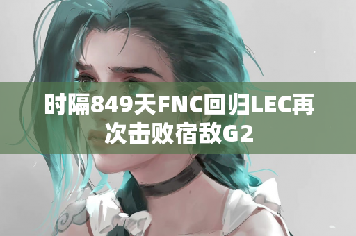 时隔849天FNC回归LEC再次击败宿敌G2