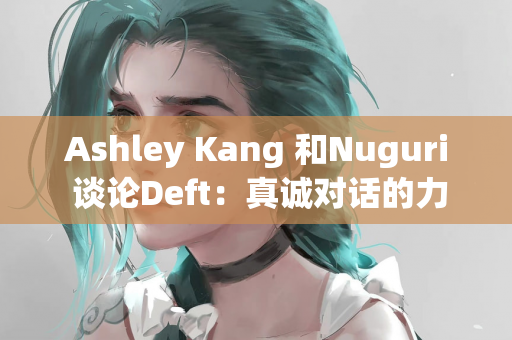 Ashley Kang 和Nuguri 谈论Deft：真诚对话的力量和采访的新启示