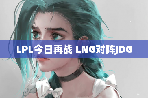 LPL今日再战 LNG对阵JDG