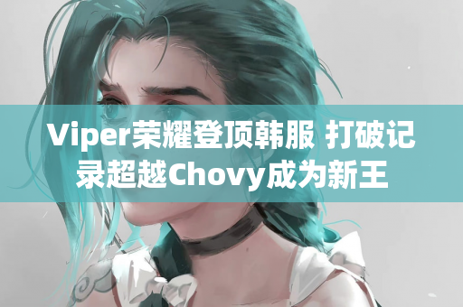 Viper荣耀登顶韩服 打破记录超越Chovy成为新王