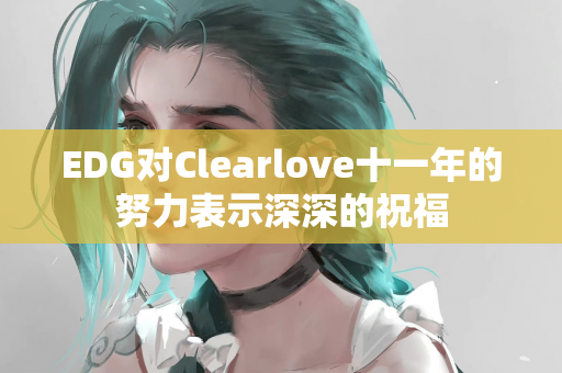 EDG对Clearlove十一年的努力表示深深的祝福