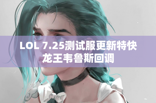 LOL 7.25测试服更新特快龙王韦鲁斯回调