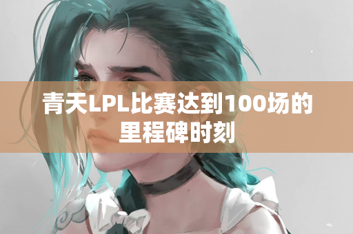 青天LPL比赛达到100场的里程碑时刻