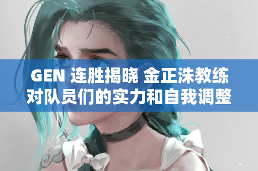 GEN 连胜揭晓 金正洙教练对队员们的实力和自我调整能力表示赞赏