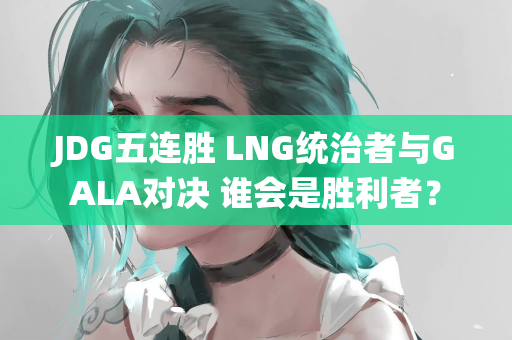 JDG五连胜 LNG统治者与GALA对决 谁会是胜利者？