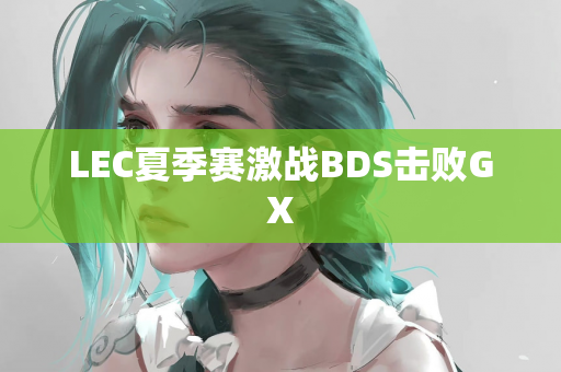 LEC夏季赛激战BDS击败GX