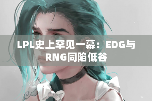 LPL史上罕见一幕：EDG与RNG同陷低谷