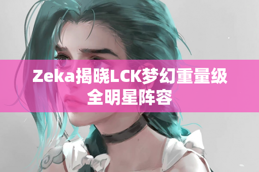 Zeka揭晓LCK梦幻重量级全明星阵容