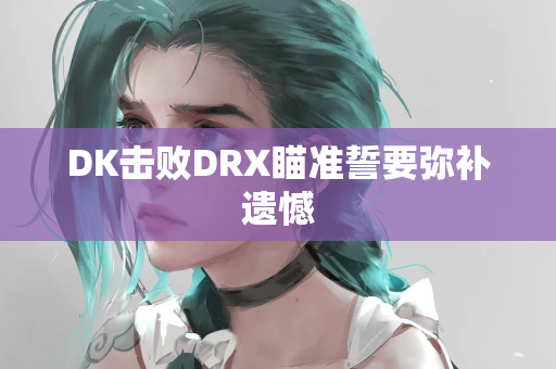 DK击败DRX瞄准誓要弥补遗憾