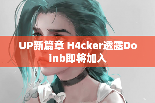 UP新篇章 H4cker透露Doinb即将加入