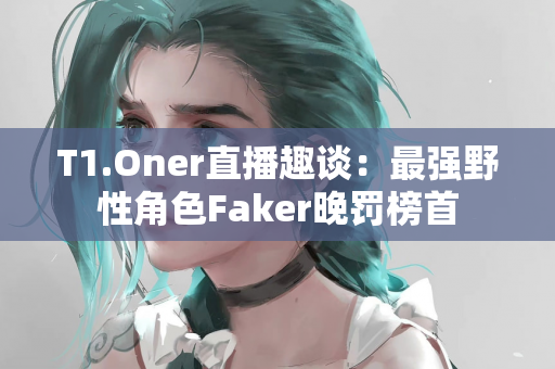 T1.Oner直播趣谈：最强野性角色Faker晚罚榜首