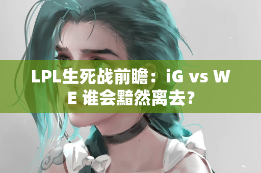 LPL生死战前瞻：iG vs WE 谁会黯然离去？