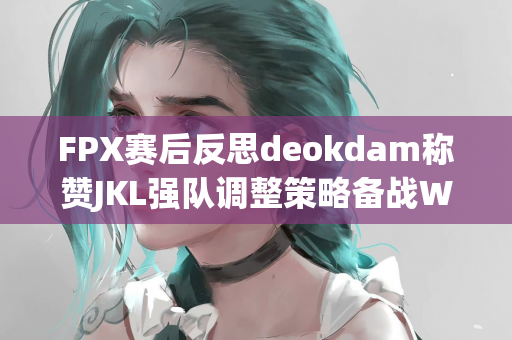 FPX赛后反思deokdam称赞JKL强队调整策略备战WBG