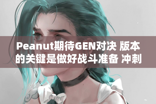 Peanut期待GEN对决 版本的关键是做好战斗准备 冲刺胜利