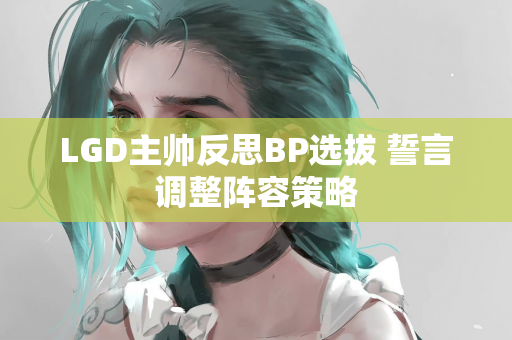 LGD主帅反思BP选拔 誓言调整阵容策略