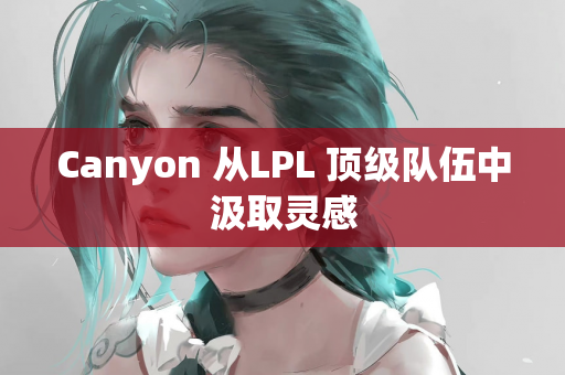 Canyon 从LPL 顶级队伍中汲取灵感