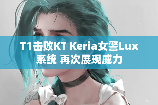 T1击败KT Keria女警Lux系统 再次展现威力