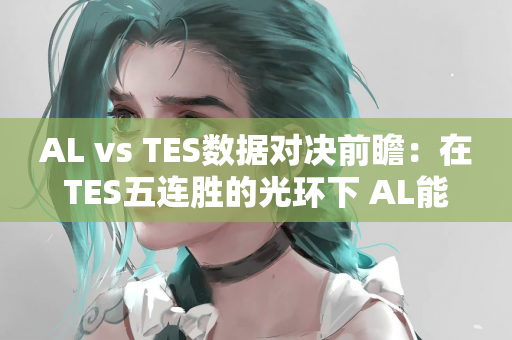 AL vs TES数据对决前瞻：在TES五连胜的光环下 AL能否突破369防线？