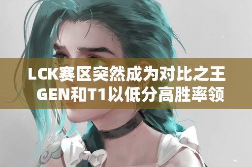 LCK赛区突然成为对比之王  GEN和T1以低分高胜率领跑胜率榜