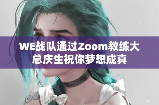 WE战队通过Zoom教练大总庆生祝你梦想成真