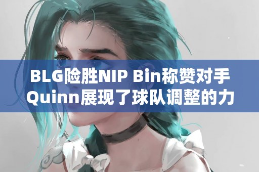 BLG险胜NIP Bin称赞对手Quinn展现了球队调整的力量