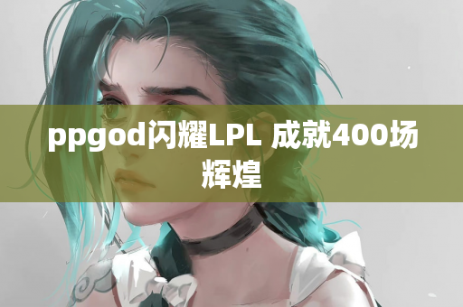 ppgod闪耀LPL 成就400场辉煌