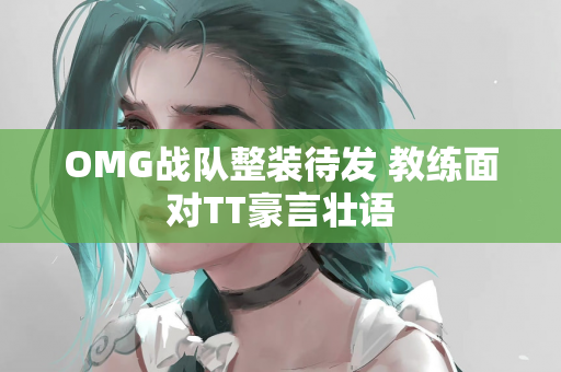 OMG战队整装待发 教练面对TT豪言壮语