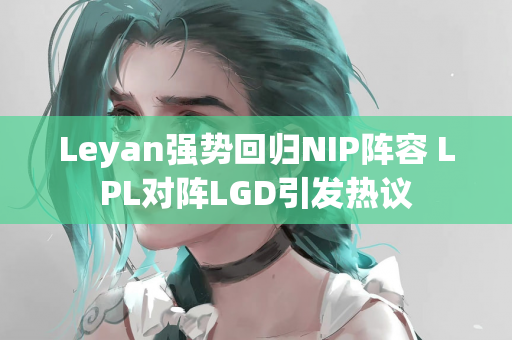 Leyan强势回归NIP阵容 LPL对阵LGD引发热议