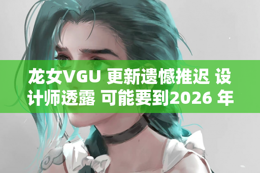 龙女VGU 更新遗憾推迟 设计师透露 可能要到2026 年才会发布