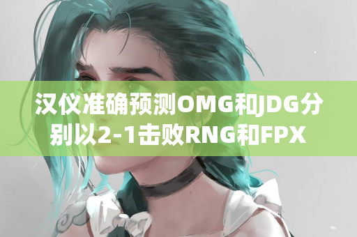 汉仪准确预测OMG和JDG分别以2-1击败RNG和FPX