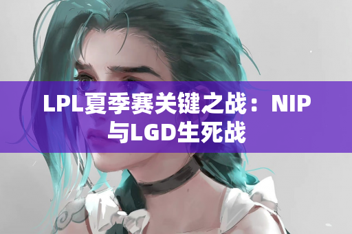 LPL夏季赛关键之战：NIP与LGD生死战