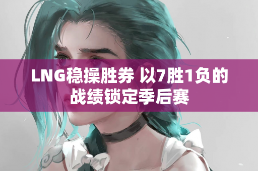 LNG稳操胜券 以7胜1负的战绩锁定季后赛