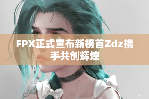 FPX正式宣布新榜首Zdz携手共创辉煌