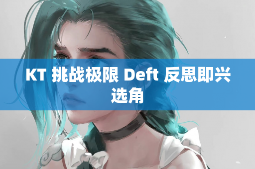 KT 挑战极限 Deft 反思即兴选角