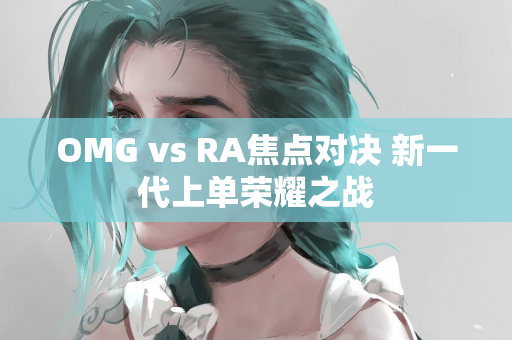 OMG vs RA焦点对决 新一代上单荣耀之战