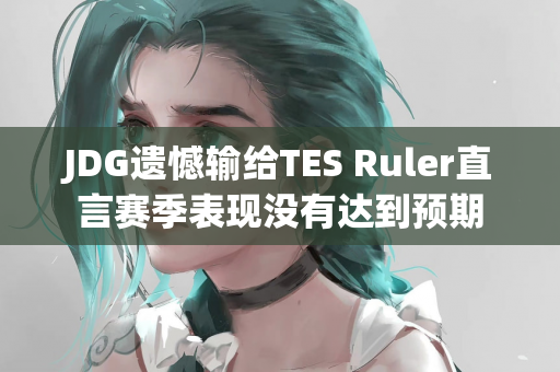 JDG遗憾输给TES Ruler直言赛季表现没有达到预期