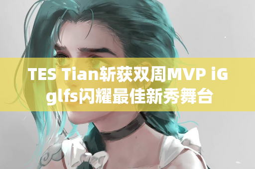 TES Tian斩获双周MVP iG glfs闪耀最佳新秀舞台