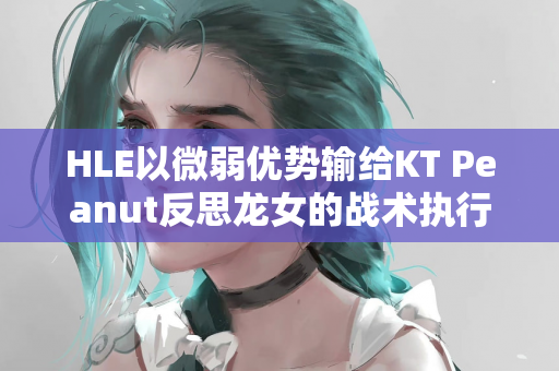 HLE以微弱优势输给KT Peanut反思龙女的战术执行