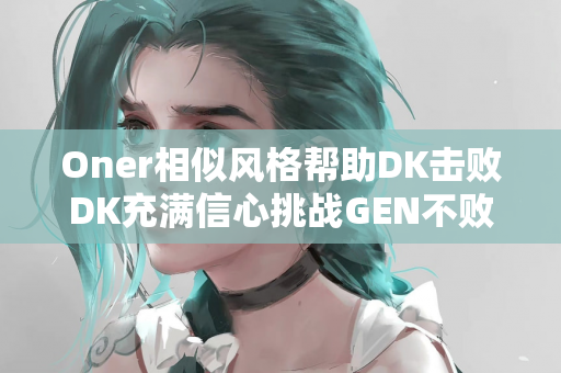 Oner相似风格帮助DK击败DK充满信心挑战GEN不败金牌