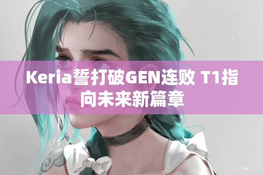 Keria誓打破GEN连败 T1指向未来新篇章