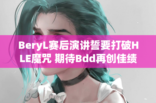 BeryL赛后演讲誓要打破HLE魔咒 期待Bdd再创佳绩