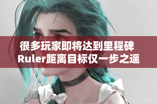 很多玩家即将达到里程碑 Ruler距离目标仅一步之遥